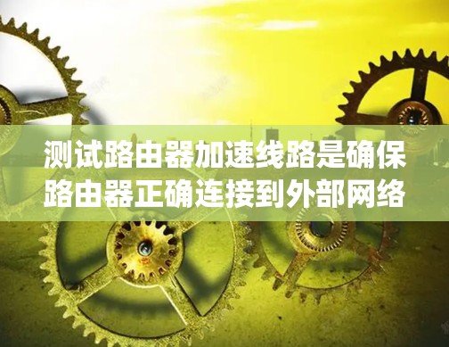 测试路由器加速线路是确保路由器正确连接到外部网络并正常工作的重要步骤。以下是一个步骤-by-step的指南,帮助你顺利完成测试 测试路由器加速线路是确保路由器正确连接到外部网络并正常工作的重要步骤。以下是一个步骤-by-step的指南,帮助你顺利完成测试
