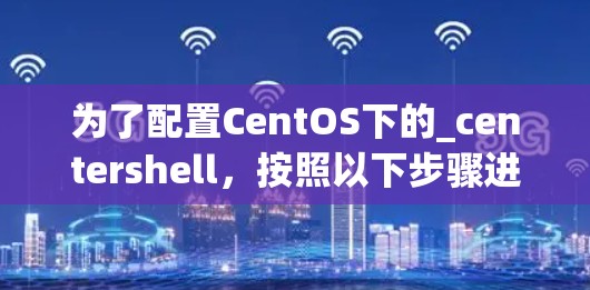 为了配置CentOS下的_centershell,按照以下步骤进行 为了配置CentOS下的_centershell,按照以下步骤进行