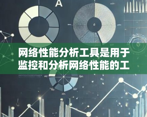 网络性能分析工具是用于监控和分析网络性能的工具,以下是详细的分析 网络性能分析工具是用于监控和分析网络性能的工具,以下是详细的分析