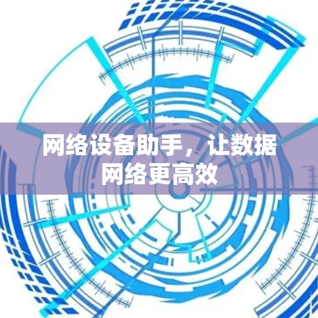 网络设备助手,让数据网络更高效 网络设备助手,让数据网络更高效