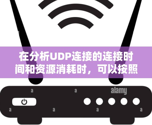 在分析UDP连接的连接时间和资源消耗时,可以按照以下步骤进行 在分析UDP连接的连接时间和资源消耗时,可以按照以下步骤进行