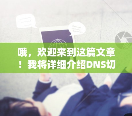 哦,欢迎来到这篇文章!我将详细介绍DNS切换工具,并帮助您更好地管理域名系统。以下是文章的结构和内容 哦,欢迎来到这篇文章!我将详细介绍DNS切换工具,并帮助您更好地管理域名系统。以下是文章的结构和内容