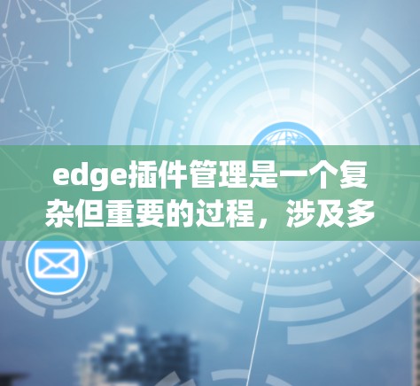 edge插件管理是一个复杂但重要的过程，涉及多个技术领域和工具的结合。以下是详细的步骤和信息