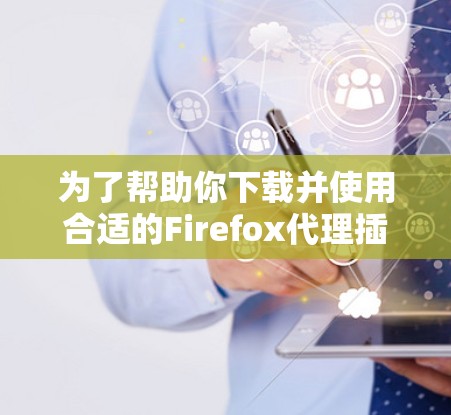 为了帮助你下载并使用合适的Firefox代理插件,以下是分步指南 为了帮助你下载并使用合适的Firefox代理插件,以下是分步指南