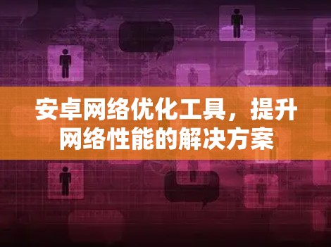 安卓网络优化工具，提升网络性能的解决方案