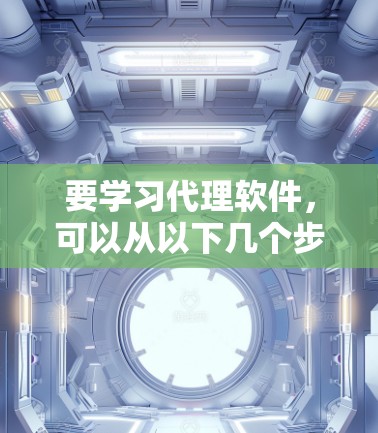 要学习代理软件，可以从以下几个步骤开始
