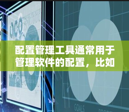 配置管理工具通常用于管理软件的配置，比如软件安装、设置、修改或删除配置文件。以下是一些常见配置管理工具及其下载链接
