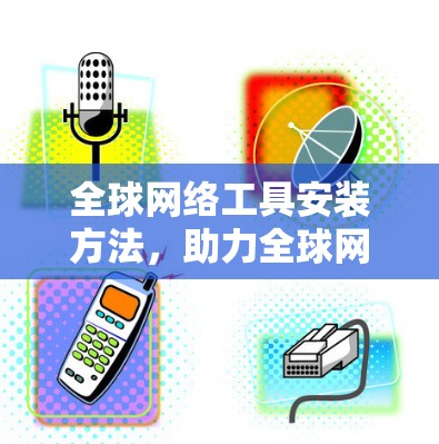 全球网络工具安装方法,助力全球网络连接 全球网络工具安装方法,助力全球网络连接