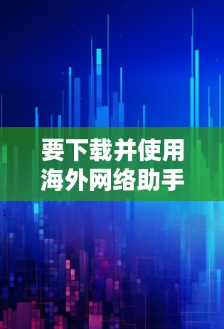 要下载并使用海外网络助手,步骤如下 要下载并使用海外网络助手,步骤如下