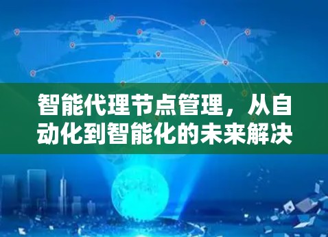 智能代理节点管理,从自动化到智能化的未来解决方案 智能代理节点管理,从自动化到智能化的未来解决方案