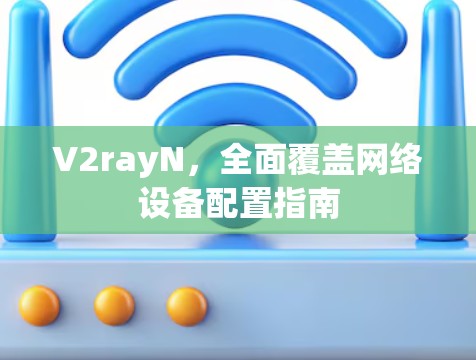 V2rayN,全面覆盖网络设备配置指南 V2rayN,全面覆盖网络设备配置指南