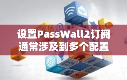 设置PassWall2订阅通常涉及到多个配置步骤，具体步骤如下