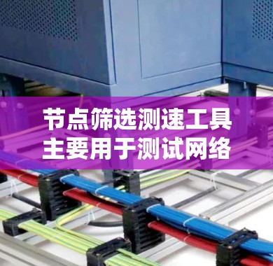 节点筛选测速工具主要用于测试网络性能，通过连接多个节点来评估网络的带宽、路由、负载均衡等性能。以下是使用节点筛选测速工具的详细步骤