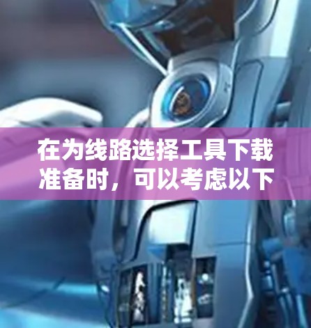 在为线路选择工具下载准备时，可以考虑以下几种工具，并根据你的需求选择合适的选项
