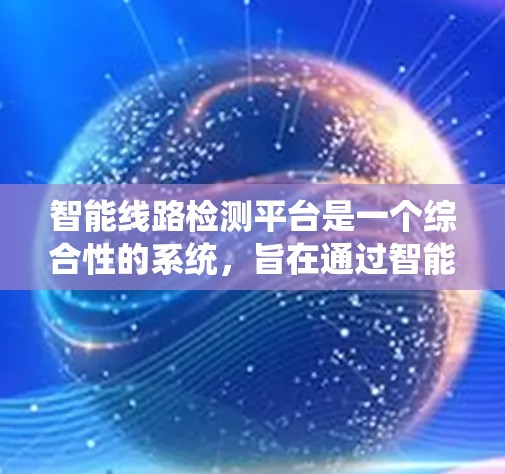 智能线路检测平台是一个综合性的系统,旨在通过智能监测、数据分析和自动化维护,优化电力线路的运行效率和安全性。以下是对该平台的详细总结和建议 智能线路检测平台是一个综合性的系统,旨在通过智能监测、数据分析和自动化维护,优化电力线路的运行效率和安全性。以下是对该平台的详细总结和建议