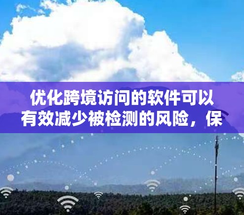 优化跨境访问的软件可以有效减少被检测的风险，保护个人和企业的信息安全。以下是一个结构化的介绍，涵盖主要的软件及其功能