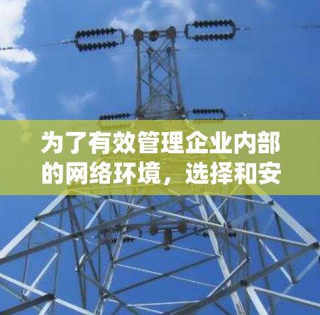 为了有效管理企业内部的网络环境,选择和安装合适的网络管理软件是关键。以下是一个系统化的学习计划,帮助你逐步掌握这些工具 为了有效管理企业内部的网络环境,选择和安装合适的网络管理软件是关键。以下是一个系统化的学习计划,帮助你逐步掌握这些工具