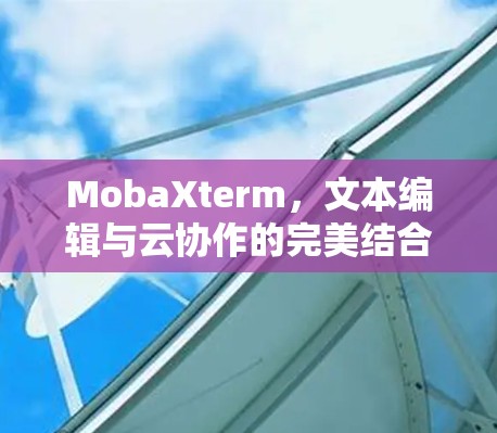 MobaXterm,文本编辑与云协作的完美结合,助力高效管理与协作 MobaXterm,文本编辑与云协作的完美结合,助力高效管理与协作