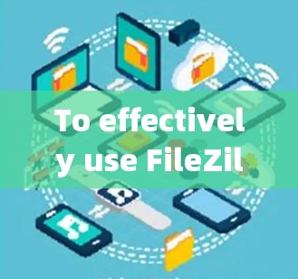 To effectively use FileZilla客户端,follow these organized steps and features: To effectively use FileZilla客户端,follow these organized steps and features: