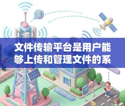 文件传输平台是用户能够上传和管理文件的系统或服务,涵盖多个功能和方面,需要综合考虑以获得最佳用户体验。以下是对文件传输平台的详细总结和解决方案 文件传输平台是用户能够上传和管理文件的系统或服务,涵盖多个功能和方面,需要综合考虑以获得最佳用户体验。以下是对文件传输平台的详细总结和解决方案