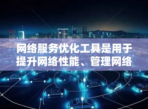 网络服务优化工具是用于提升网络性能、管理网络设备和管理网络服务的工具。以下是一些常用的网络优化工具,可以根据具体需求选择合适的工具 网络服务优化工具是用于提升网络性能、管理网络设备和管理网络服务的工具。以下是一些常用的网络优化工具,可以根据具体需求选择合适的工具