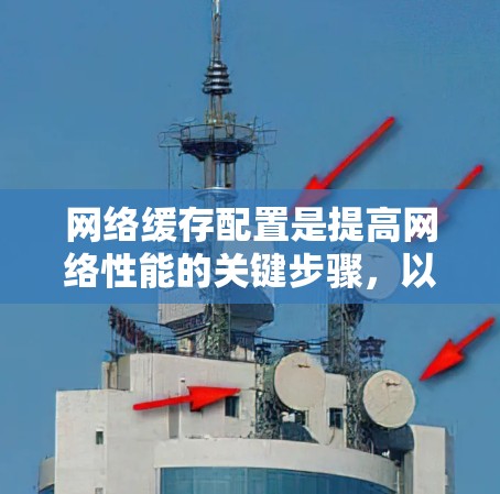 网络缓存配置是提高网络性能的关键步骤，以下是详细且全面的网络缓存配置方法