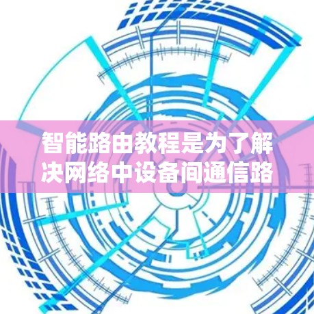 智能路由教程是为了解决网络中设备间通信路径优化和管理而开发的系统。以下是系统学习的详细指南 智能路由教程是为了解决网络中设备间通信路径优化和管理而开发的系统。以下是系统学习的详细指南