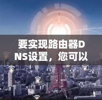要实现路由器DNS设置,您可以按照以下步骤操作 要实现路由器DNS设置,您可以按照以下步骤操作