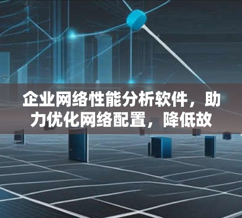 企业网络性能分析软件，助力优化网络配置，降低故障率