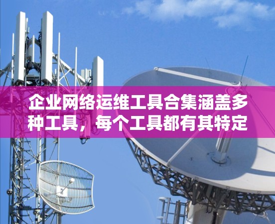 企业网络运维工具合集涵盖多种工具，每个工具都有其特定的功能和适用场景。以下是综合考虑后的选择
