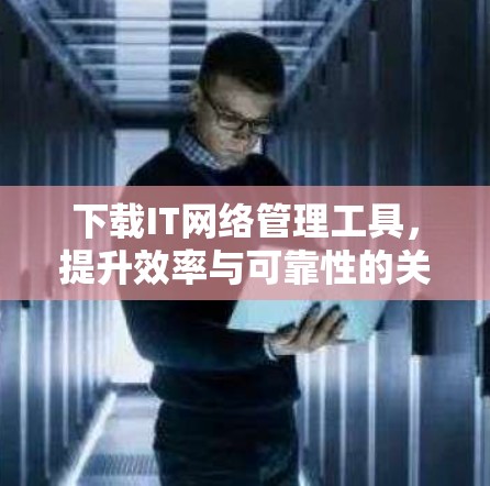 下载IT网络管理工具,提升效率与可靠性的关键 下载IT网络管理工具,提升效率与可靠性的关键