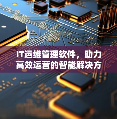 IT运维管理软件,助力高效运营的智能解决方案 IT运维管理软件,助力高效运营的智能解决方案