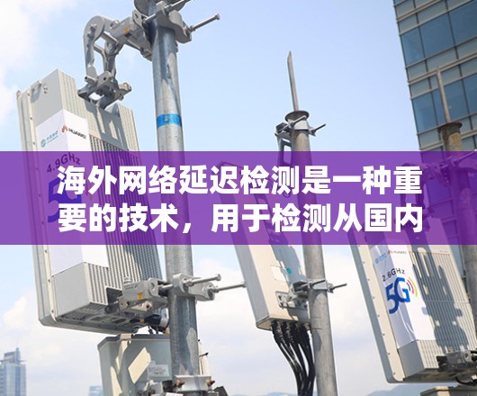 海外网络延迟检测是一种重要的技术，用于检测从国内服务器到国外服务器上的延迟情况。以下是对延迟检测的详细总结