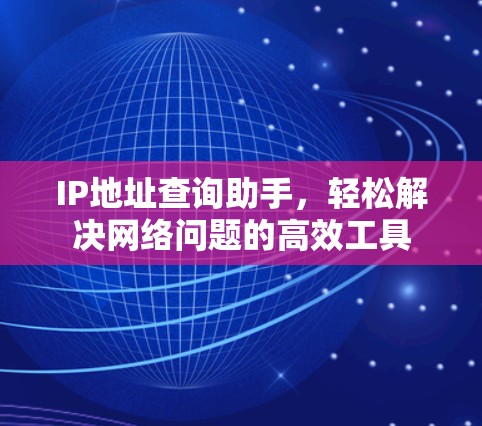 IP地址查询助手,轻松解决网络问题的高效工具 IP地址查询助手,轻松解决网络问题的高效工具