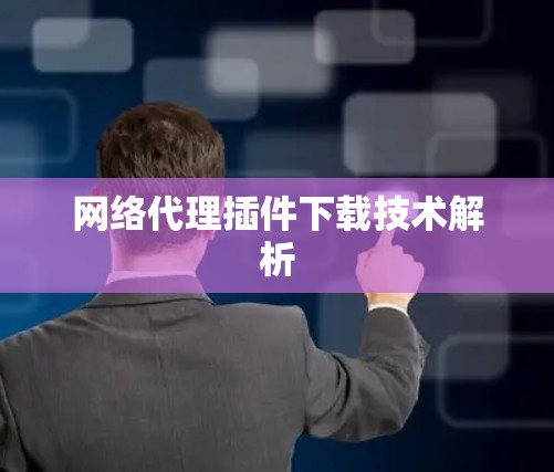 网络代理插件下载技术解析 网络代理插件下载技术解析