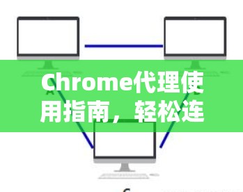Chrome代理使用指南,轻松连接Web应用程序 Chrome代理使用指南,轻松连接Web应用程序