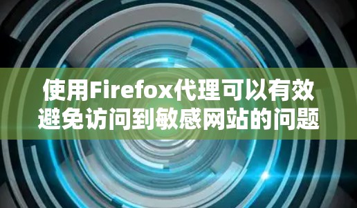 使用Firefox代理可以有效避免访问到敏感网站的问题,以下是详细的使用指南和注意事项 使用Firefox代理可以有效避免访问到敏感网站的问题,以下是详细的使用指南和注意事项