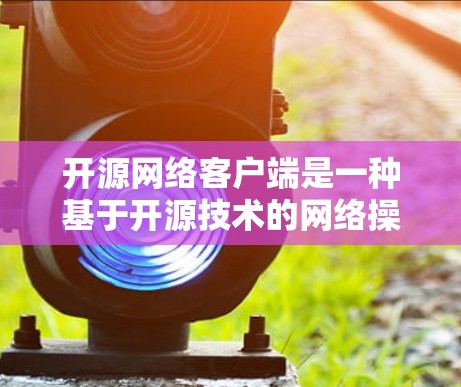 开源网络客户端是一种基于开源技术的网络操作客户端,旨在提供灵活和扩展的网络操作功能。以下是对该主题的分步指南 开源网络客户端是一种基于开源技术的网络操作客户端,旨在提供灵活和扩展的网络操作功能。以下是对该主题的分步指南