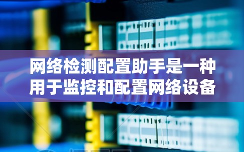 网络检测配置助手是一种用于监控和配置网络设备的工具,旨在帮助用户管理多个网络设备,确保它们正常运行并及时发现和处理问题。以下是对网络检测配置助手的详细总结 网络检测配置助手是一种用于监控和配置网络设备的工具,旨在帮助用户管理多个网络设备,确保它们正常运行并及时发现和处理问题。以下是对网络检测配置助手的详细总结