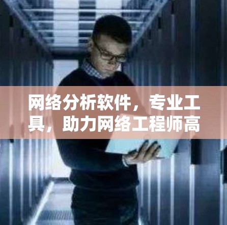 网络分析软件,专业工具,助力网络工程师高效工作 网络分析软件,专业工具,助力网络工程师高效工作