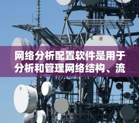 网络分析配置软件是用于分析和管理网络结构、流量、故障等的工具。以下是一些常用软件及其特点,帮助您进行网络分析 网络分析配置软件是用于分析和管理网络结构、流量、故障等的工具。以下是一些常用软件及其特点,帮助您进行网络分析
