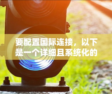要配置国际连接，以下是一个详细且系统化的步骤指南，帮助您顺利完成