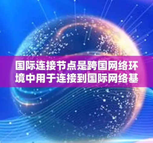 国际连接节点是跨国网络环境中用于连接到国际网络基础设施的节点。它们在跨国项目中扮演关键角色,用于管理跨国数据流、共享资源和协作。以下是对国际连接节点管理的详细介绍 国际连接节点是跨国网络环境中用于连接到国际网络基础设施的节点。它们在跨国项目中扮演关键角色,用于管理跨国数据流、共享资源和协作。以下是对国际连接节点管理的详细介绍