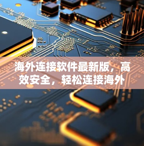 海外连接软件最新版,高效安全,轻松连接海外 海外连接软件最新版,高效安全,轻松连接海外