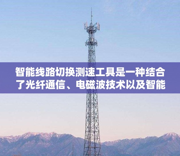 智能线路切换测速工具是一种结合了光纤通信、电磁波技术以及智能化分析的系统,旨在检测线路切换时的故障和状态。以下是对其功能、开发和应用的详细分析 智能线路切换测速工具是一种结合了光纤通信、电磁波技术以及智能化分析的系统,旨在检测线路切换时的故障和状态。以下是对其功能、开发和应用的详细分析