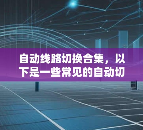 自动线路切换合集，以下是一些常见的自动切换系统及其特点，供参考