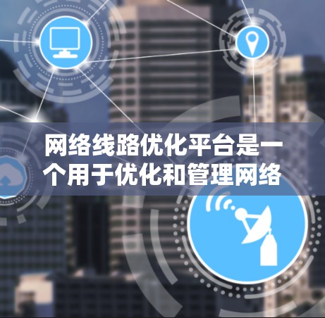 网络线路优化平台是一个用于优化和管理网络线路的软件工具,通常包含多个模块和功能,以满足不同需求。以下是一个常见的网络线路优化平台的模块和功能 网络线路优化平台是一个用于优化和管理网络线路的软件工具,通常包含多个模块和功能,以满足不同需求。以下是一个常见的网络线路优化平台的模块和功能
