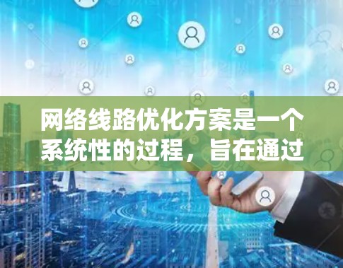 网络线路优化方案是一个系统性的过程,旨在通过优化硬件、软件和网络层,提升网络性能,降低成本,增强可靠性,并满足用户的需求。以下是一个基本的优化方案框架 网络线路优化方案是一个系统性的过程,旨在通过优化硬件、软件和网络层,提升网络性能,降低成本,增强可靠性,并满足用户的需求。以下是一个基本的优化方案框架