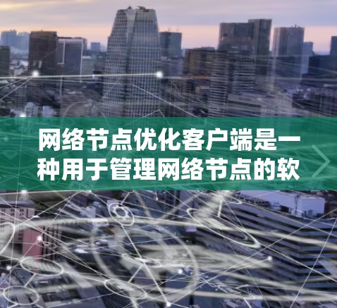 网络节点优化客户端是一种用于管理网络节点的软件工具，旨在提升网络性能、增强安全性并优化设备配置。以下是对该主题的详细总结和解释