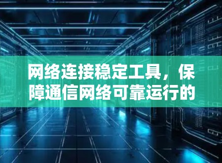 网络连接稳定工具，保障通信网络可靠运行的关键要素